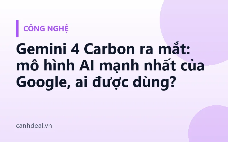 Gemini 4 Carbon ra mắt: mô hình AI mạnh nhất của Google, ai được dùng?