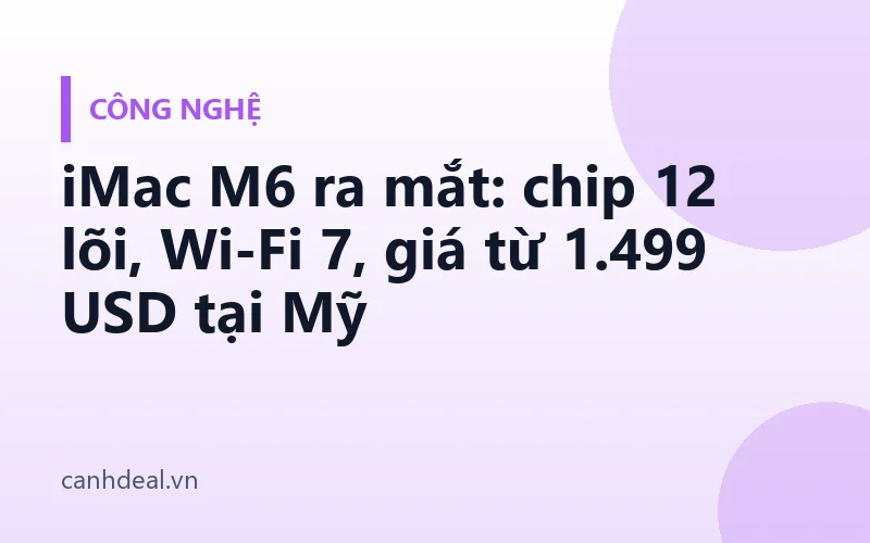 iMac M6 ra mắt: chip 12 lõi, Wi-Fi 7, giá từ 1.499 USD tại Mỹ